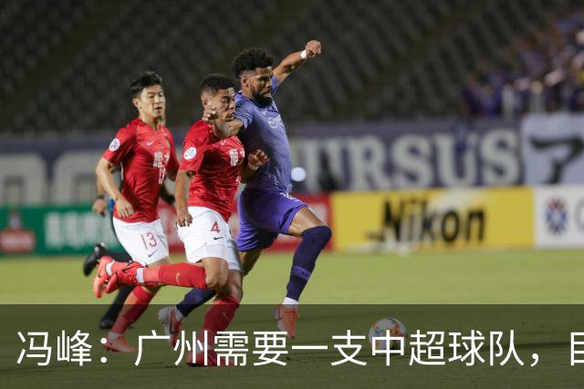 冯峰：广州需要一支中超球队，目标是实现城市期待