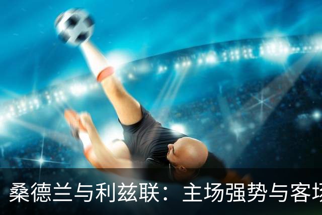 桑德兰与利兹联：主场强势与客场波动的较量