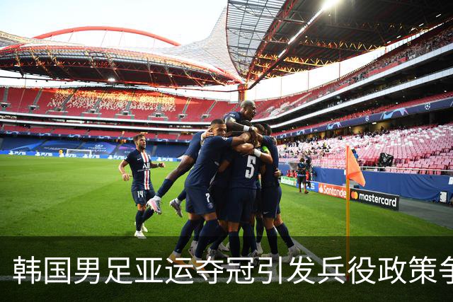 韩国男足亚运夺冠引发兵役政策争议，队长言论激怒议员
