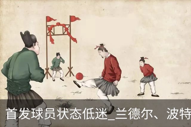 首发球员状态低迷 兰德尔、波特与杰明上半场仅得14分